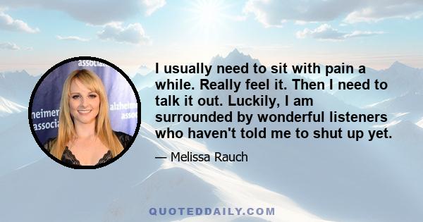 I usually need to sit with pain a while. Really feel it. Then I need to talk it out. Luckily, I am surrounded by wonderful listeners who haven't told me to shut up yet.