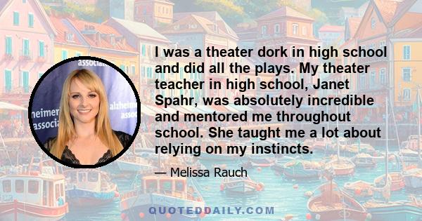 I was a theater dork in high school and did all the plays. My theater teacher in high school, Janet Spahr, was absolutely incredible and mentored me throughout school. She taught me a lot about relying on my instincts.