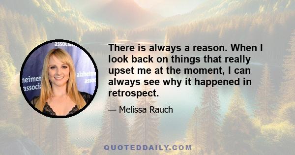 There is always a reason. When I look back on things that really upset me at the moment, I can always see why it happened in retrospect.