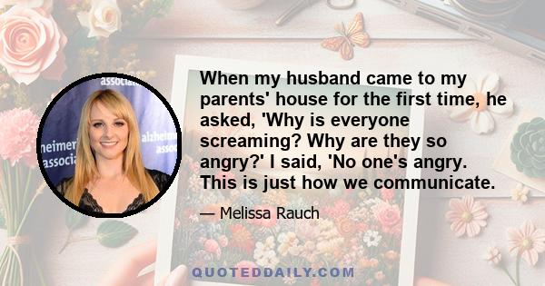 When my husband came to my parents' house for the first time, he asked, 'Why is everyone screaming? Why are they so angry?' I said, 'No one's angry. This is just how we communicate.