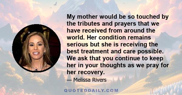 My mother would be so touched by the tributes and prayers that we have received from around the world. Her condition remains serious but she is receiving the best treatment and care possible. We ask that you continue to 