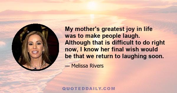 My mother's greatest joy in life was to make people laugh. Although that is difficult to do right now, I know her final wish would be that we return to laughing soon.