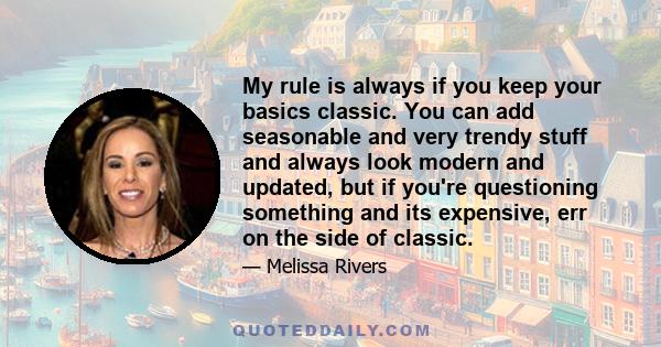 My rule is always if you keep your basics classic. You can add seasonable and very trendy stuff and always look modern and updated, but if you're questioning something and its expensive, err on the side of classic.