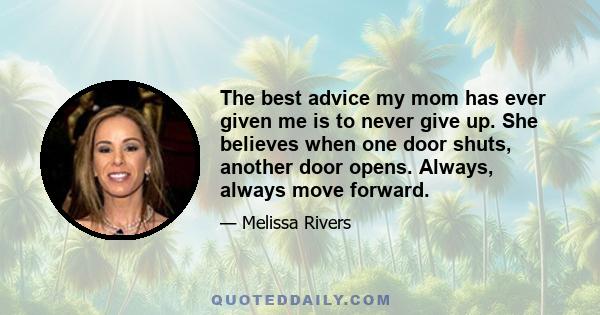 The best advice my mom has ever given me is to never give up. She believes when one door shuts, another door opens. Always, always move forward.