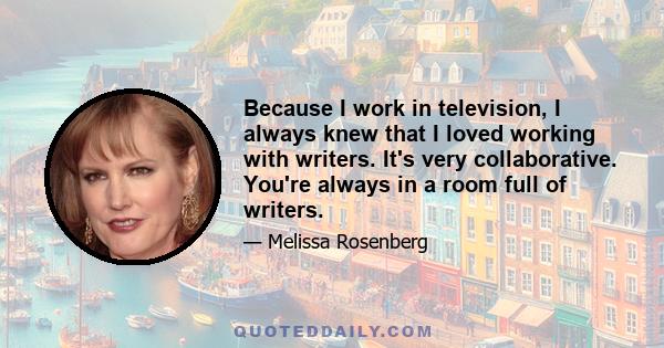 Because I work in television, I always knew that I loved working with writers. It's very collaborative. You're always in a room full of writers.