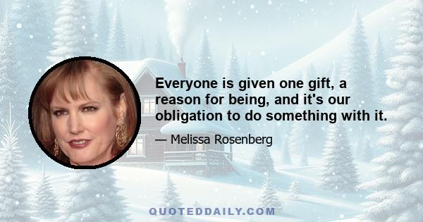 Everyone is given one gift, a reason for being, and it's our obligation to do something with it.