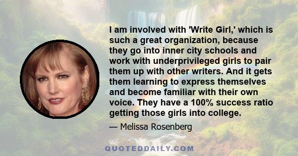 I am involved with 'Write Girl,' which is such a great organization, because they go into inner city schools and work with underprivileged girls to pair them up with other writers. And it gets them learning to express