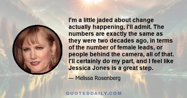 I'm a little jaded about change actually happening, I'll admit. The numbers are exactly the same as they were two decades ago, in terms of the number of female leads, or people behind the camera, all of that. I'll