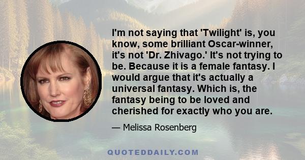 I'm not saying that 'Twilight' is, you know, some brilliant Oscar-winner, it's not 'Dr. Zhivago.' It's not trying to be. Because it is a female fantasy. I would argue that it's actually a universal fantasy. Which is,