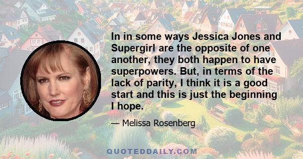 In in some ways Jessica Jones and Supergirl are the opposite of one another, they both happen to have superpowers. But, in terms of the lack of parity, I think it is a good start and this is just the beginning I hope.