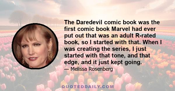 The Daredevil comic book was the first comic book Marvel had ever put out that was an adult R-rated book, so I started with that. When I was creating the series, I just started with that tone, and that edge, and it just 