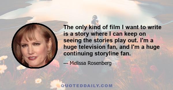 The only kind of film I want to write is a story where I can keep on seeing the stories play out. I'm a huge television fan, and I'm a huge continuing storyline fan.