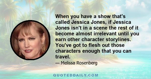 When you have a show that's called Jessica Jones, if Jessica Jones isn't in a scene the rest of it become almost irrelevant until you earn other character storylines. You've got to flesh out those characters enough that 