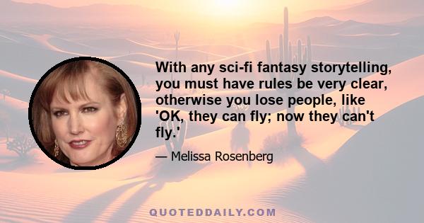 With any sci-fi fantasy storytelling, you must have rules be very clear, otherwise you lose people, like 'OK, they can fly; now they can't fly.'