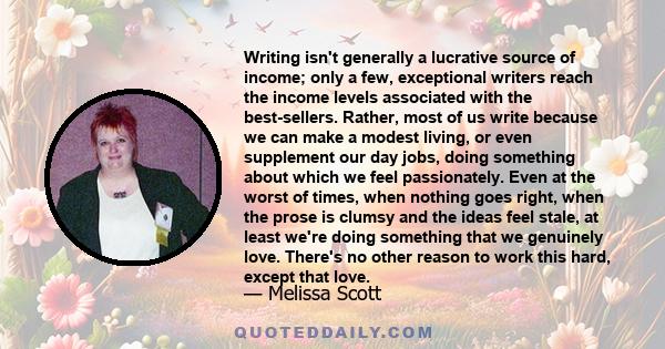 Writing isn't generally a lucrative source of income; only a few, exceptional writers reach the income levels associated with the best-sellers. Rather, most of us write because we can make a modest living, or even