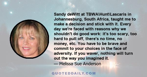 Sandy deWitt at TBWA\Hunt\Lascaris in Johannesburg, South Africa, taught me to make a decision and stick with it. Every day we're faced with reasons why we shouldn't do good work: it's too scary, too hard to pull off,