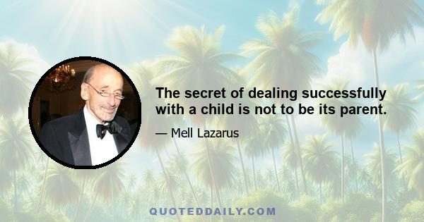 The secret of dealing successfully with a child is not to be its parent.