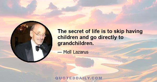 The secret of life is to skip having children and go directly to grandchildren.