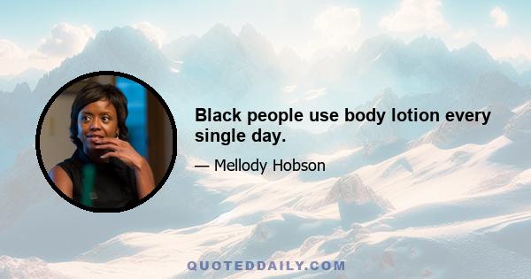 Black people use body lotion every single day.