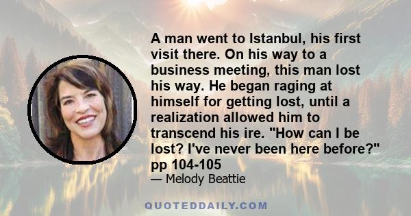 A man went to Istanbul, his first visit there. On his way to a business meeting, this man lost his way. He began raging at himself for getting lost, until a realization allowed him to transcend his ire. How can I be