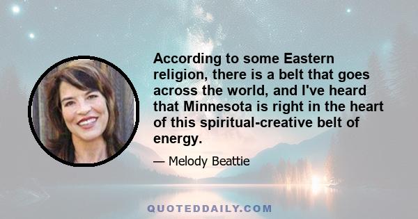 According to some Eastern religion, there is a belt that goes across the world, and I've heard that Minnesota is right in the heart of this spiritual-creative belt of energy.