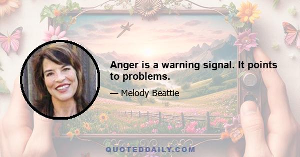 Anger is a warning signal. It points to problems.