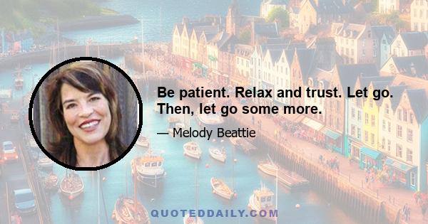 Be patient. Relax and trust. Let go. Then, let go some more.