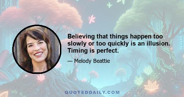 Believing that things happen too slowly or too quickly is an illusion. Timing is perfect.