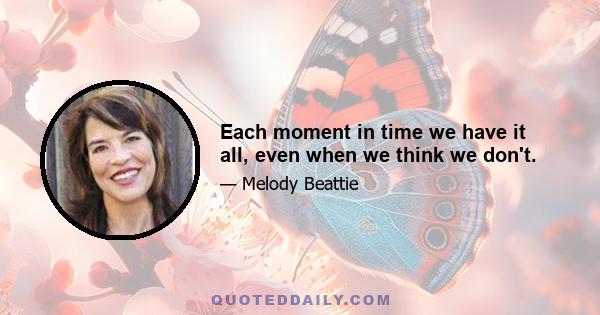 Each moment in time we have it all, even when we think we don't.