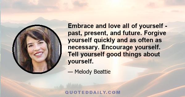 Embrace and love all of yourself - past, present, and future. Forgive yourself quickly and as often as necessary. Encourage yourself. Tell yourself good things about yourself.