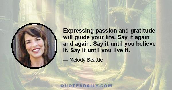 Expressing passion and gratitude will guide your life. Say it again and again. Say it until you believe it. Say it until you live it.