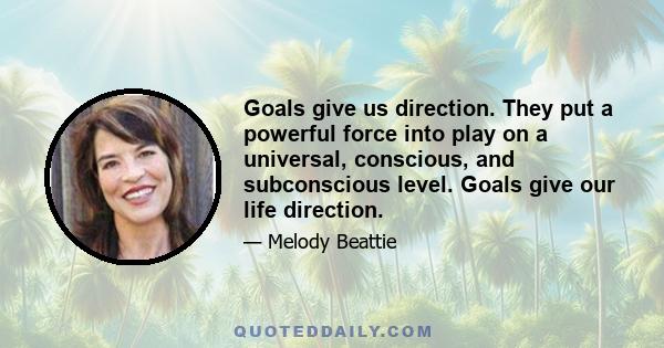 Goals give us direction. They put a powerful force into play on a universal, conscious, and subconscious level. Goals give our life direction.