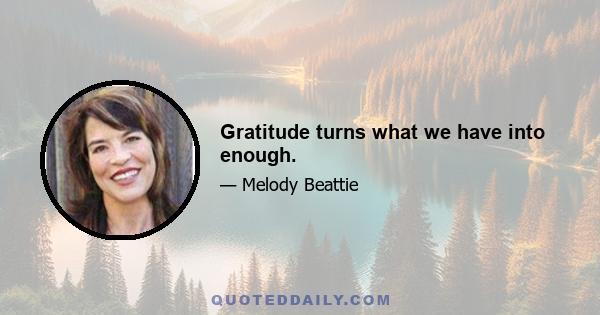 Gratitude turns what we have into enough.