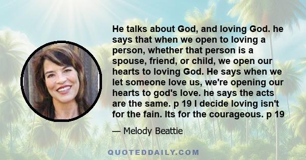 He talks about God, and loving God. he says that when we open to loving a person, whether that person is a spouse, friend, or child, we open our hearts to loving God. He says when we let someone love us, we're opening