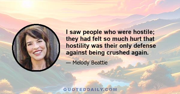 I saw people who were hostile; they had felt so much hurt that hostility was their only defense against being crushed again.