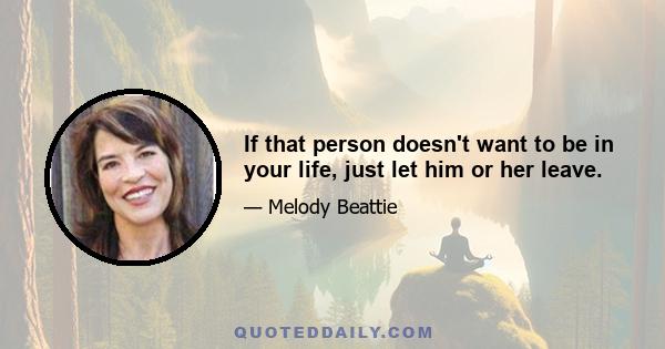 If that person doesn't want to be in your life, just let him or her leave.