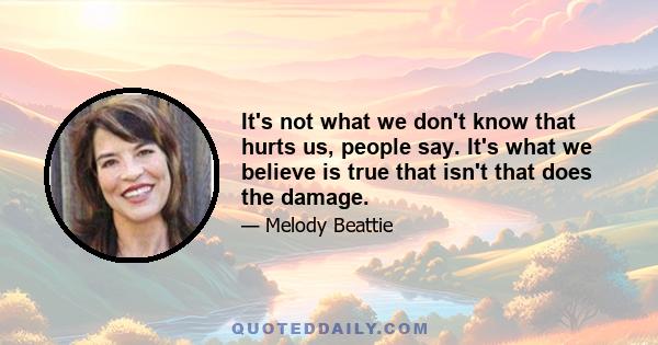 It's not what we don't know that hurts us, people say. It's what we believe is true that isn't that does the damage.