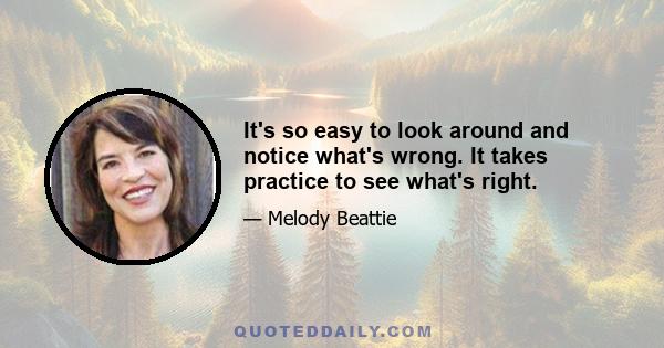 It's so easy to look around and notice what's wrong. It takes practice to see what's right.