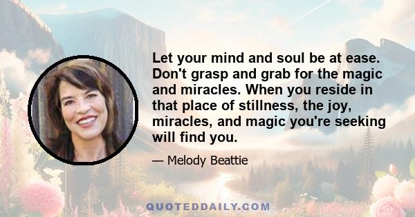 Let your mind and soul be at ease. Don't grasp and grab for the magic and miracles. When you reside in that place of stillness, the joy, miracles, and magic you're seeking will find you.