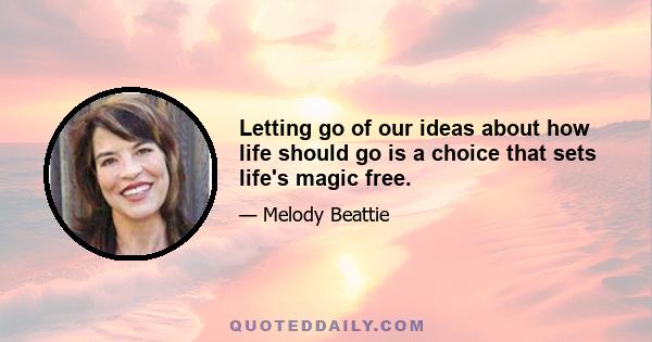 Letting go of our ideas about how life should go is a choice that sets life's magic free.