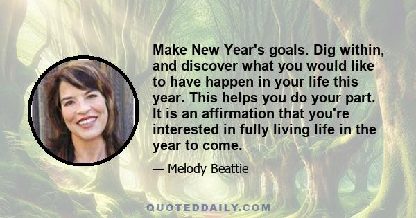 Make New Year's goals. Dig within, and discover what you would like to have happen in your life this year. This helps you do your part. It is an affirmation that you're interested in fully living life in the year to