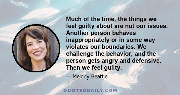 Much of the time, the things we feel guilty about are not our issues. Another person behaves inappropriately or in some way violates our boundaries. We challenge the behavior, and the person gets angry and defensive.