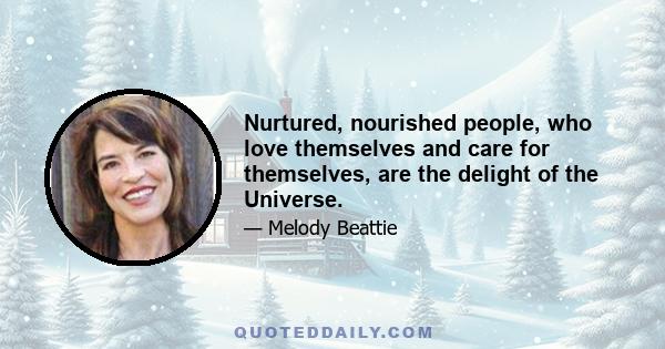 Nurtured, nourished people, who love themselves and care for themselves, are the delight of the Universe.