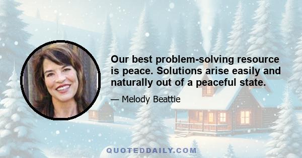 Our best problem-solving resource is peace. Solutions arise easily and naturally out of a peaceful state.