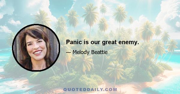 Panic is our great enemy.