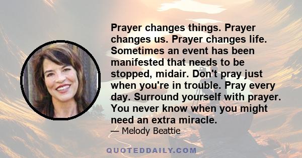 Prayer changes things. Prayer changes us. Prayer changes life. Sometimes an event has been manifested that needs to be stopped, midair. Don't pray just when you're in trouble. Pray every day. Surround yourself with