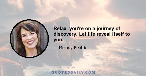 Relax, you're on a journey of discovery. Let life reveal itself to you.