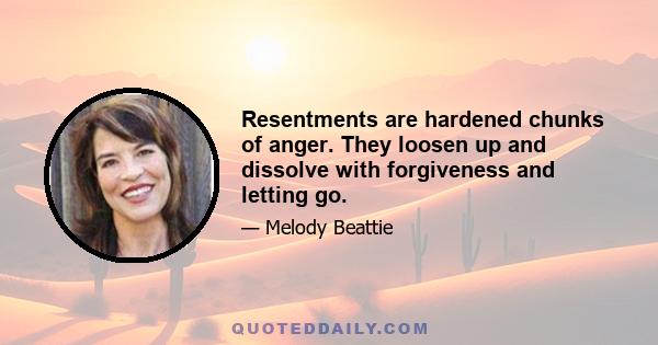 Resentments are hardened chunks of anger. They loosen up and dissolve with forgiveness and letting go.