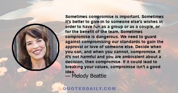 Sometimes compromise is important. Sometimes it's better to give in to someone else's wishes in order to have fun as a group or as a couple, or for the benefit of the team. Sometimes compromise is dangerous. We need to