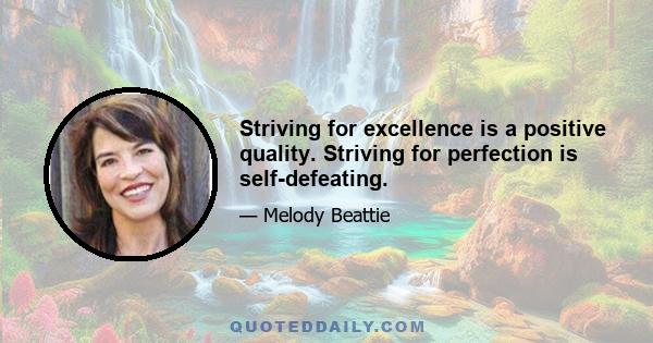 Striving for excellence is a positive quality. Striving for perfection is self-defeating.